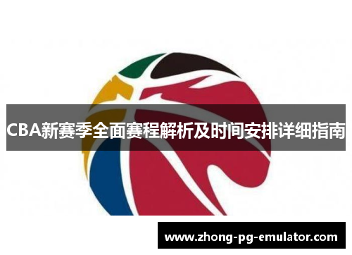 CBA新赛季全面赛程解析及时间安排详细指南 CBA新赛季全面赛程解析及时间安排详细指南