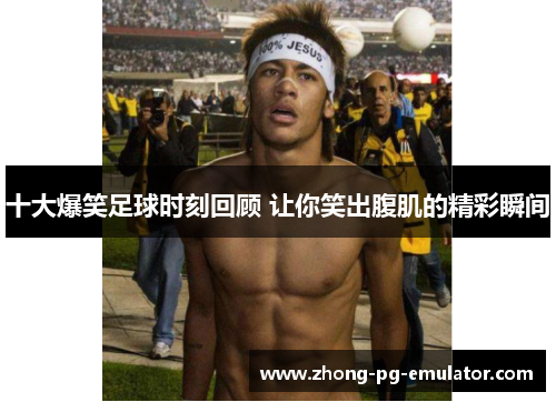十大爆笑足球时刻回顾 让你笑出腹肌的精彩瞬间