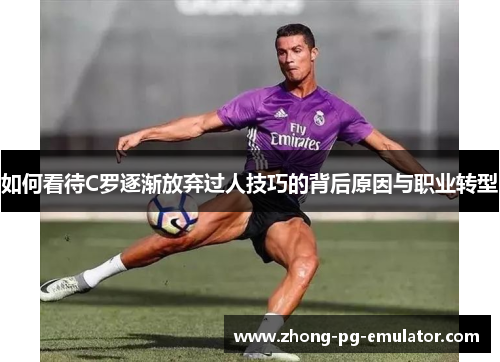 如何看待C罗逐渐放弃过人技巧的背后原因与职业转型 如何看待C罗逐渐放弃过人技巧的背后原因与职业转型