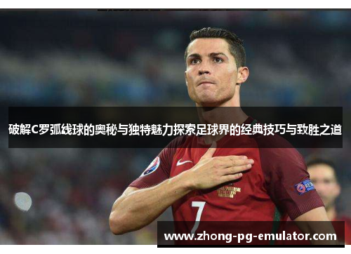 破解C罗弧线球的奥秘与独特魅力探索足球界的经典技巧与致胜之道