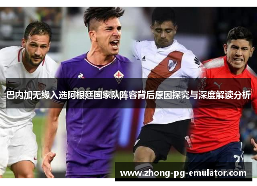 巴内加无缘入选阿根廷国家队阵容背后原因探究与深度解读分析
