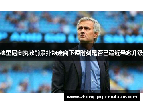 穆里尼奥执教前景扑朔迷离下课时刻是否已逼近悬念升级 穆里尼奥执教前景扑朔迷离下课时刻是否已逼近悬念升级