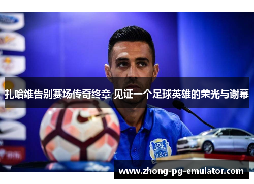 扎哈维告别赛场传奇终章 见证一个足球英雄的荣光与谢幕