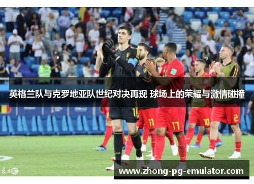 英格兰队与克罗地亚队世纪对决再现 球场上的荣耀与激情碰撞