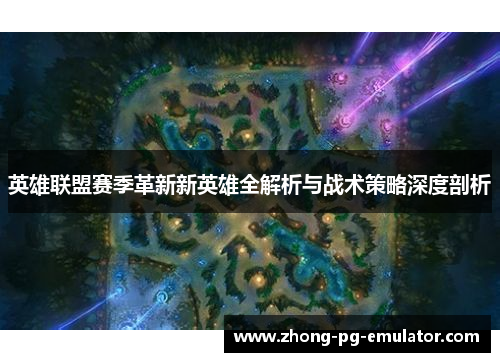英雄联盟赛季革新新英雄全解析与战术策略深度剖析