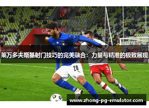 莱万多夫斯基射门技巧的完美融合：力量与精准的极致展现