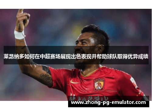 莱昂纳多如何在中超赛场展现出色表现并帮助球队取得优异成绩 莱昂纳多如何在中超赛场展现出色表现并帮助球队取得优异成绩