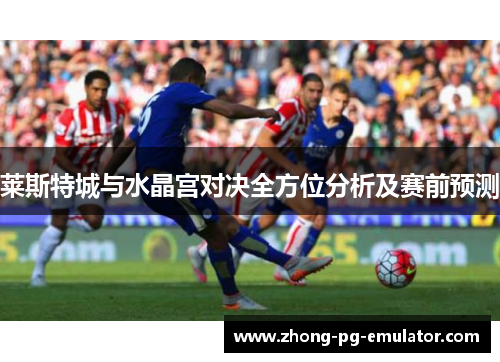 莱斯特城与水晶宫对决全方位分析及赛前预测