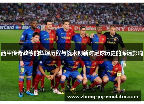 西甲传奇教练的辉煌历程与战术创新对足球历史的深远影响
