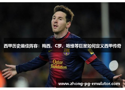 西甲历史最佳阵容:梅西、C罗、哈维等巨星如何定义西甲传奇 西甲历史最佳阵容:梅西、C罗、哈维等巨星如何定义西甲传奇