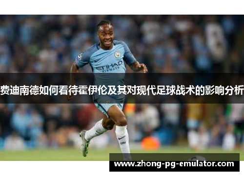 费迪南德如何看待霍伊伦及其对现代足球战术的影响分析 费迪南德如何看待霍伊伦及其对现代足球战术的影响分析