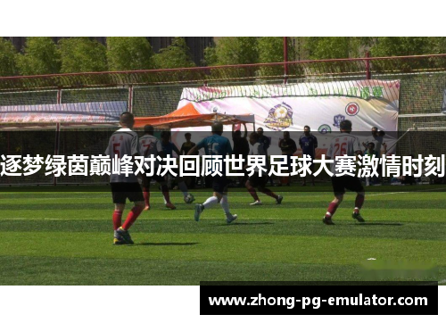 逐梦绿茵巅峰对决回顾世界足球大赛激情时刻