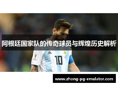 阿根廷国家队的传奇球员与辉煌历史解析