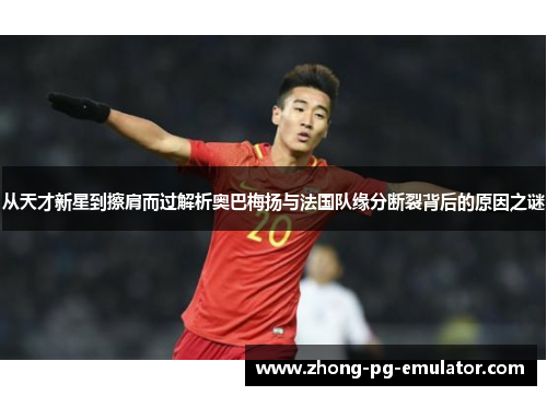 从天才新星到擦肩而过解析奥巴梅扬与法国队缘分断裂背后的原因之谜