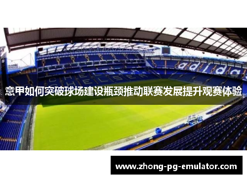 意甲如何突破球场建设瓶颈推动联赛发展提升观赛体验 意甲如何突破球场建设瓶颈推动联赛发展提升观赛体验