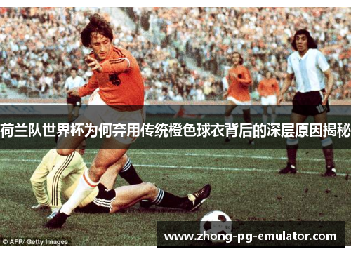 荷兰队世界杯为何弃用传统橙色球衣背后的深层原因揭秘 荷兰队世界杯为何弃用传统橙色球衣背后的深层原因揭秘