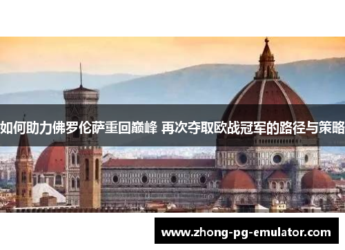 如何助力佛罗伦萨重回巅峰 再次夺取欧战冠军的路径与策略 如何助力佛罗伦萨重回巅峰 再次夺取欧战冠军的路径与策略
