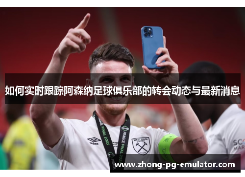 如何实时跟踪阿森纳足球俱乐部的转会动态与最新消息