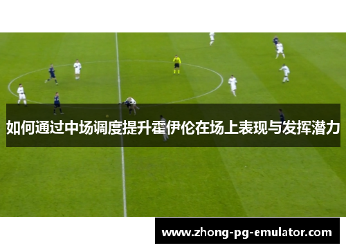 如何通过中场调度提升霍伊伦在场上表现与发挥潜力