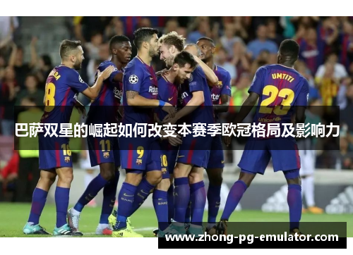 巴萨双星的崛起如何改变本赛季欧冠格局及影响力