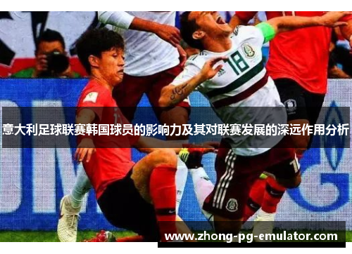 意大利足球联赛韩国球员的影响力及其对联赛发展的深远作用分析 意大利足球联赛韩国球员的影响力及其对联赛发展的深远作用分析