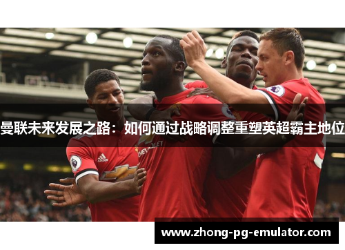曼联未来发展之路：如何通过战略调整重塑英超霸主地位