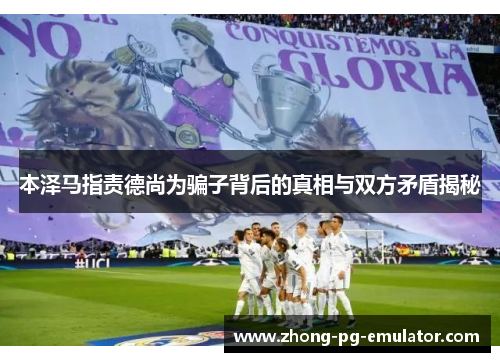 本泽马指责德尚为骗子背后的真相与双方矛盾揭秘 本泽马指责德尚为骗子背后的真相与双方矛盾揭秘