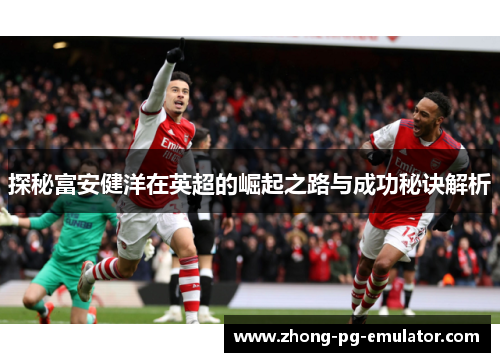 探秘富安健洋在英超的崛起之路与成功秘诀解析