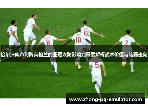 恰尔汗奥卢对阵英格兰的亚冠攻防影响力深度解析战术价值与比赛走向