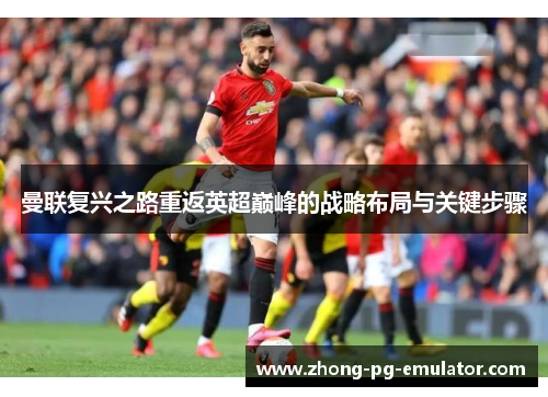 曼联复兴之路重返英超巅峰的战略布局与关键步骤 曼联复兴之路重返英超巅峰的战略布局与关键步骤