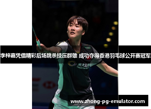 李梓嘉凭借精彩后场跳杀技压群雄 成功夺得香港羽毛球公开赛冠军 李梓嘉凭借精彩后场跳杀技压群雄 成功夺得香港羽毛球公开赛冠军