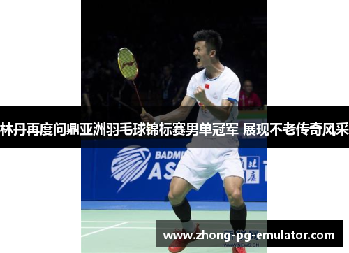林丹再度问鼎亚洲羽毛球锦标赛男单冠军 展现不老传奇风采 林丹再度问鼎亚洲羽毛球锦标赛男单冠军 展现不老传奇风采