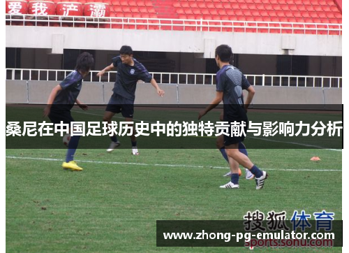 桑尼在中国足球历史中的独特贡献与影响力分析