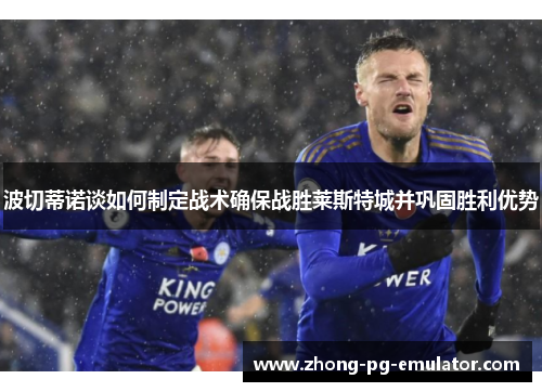 波切蒂诺谈如何制定战术确保战胜莱斯特城并巩固胜利优势