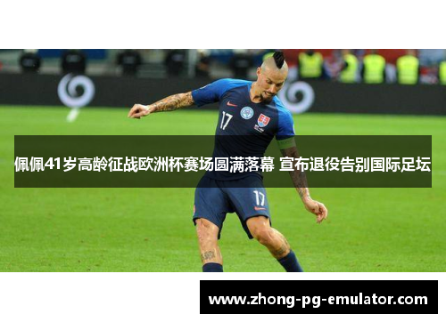 佩佩41岁高龄征战欧洲杯赛场圆满落幕 宣布退役告别国际足坛