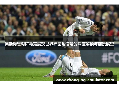 奥斯梅恩对阵马竞展现世界杯回暖信号的深度解读与前景展望 奥斯梅恩对阵马竞展现世界杯回暖信号的深度解读与前景展望
