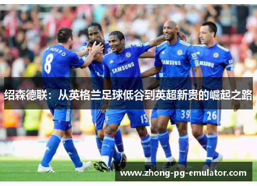 绍森德联：从英格兰足球低谷到英超新贵的崛起之路