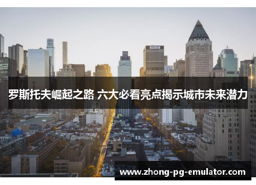 罗斯托夫崛起之路 六大必看亮点揭示城市未来潜力