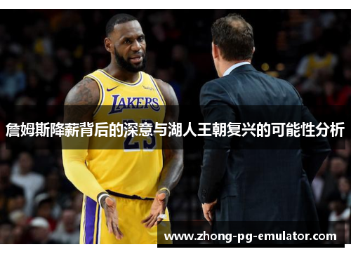 詹姆斯降薪背后的深意与湖人王朝复兴的可能性分析