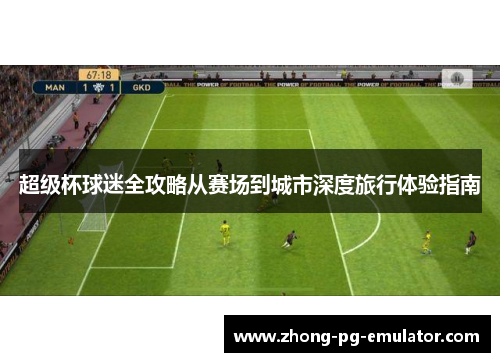 超级杯球迷全攻略从赛场到城市深度旅行体验指南