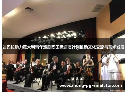 迪巴拉助力意大利青年戏剧团国际巡演计划推动文化交流与艺术发展