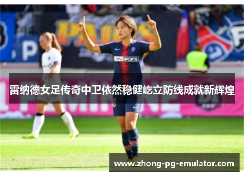 雷纳德女足传奇中卫依然稳健屹立防线成就新辉煌