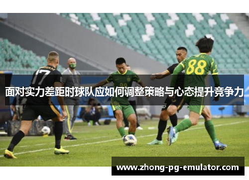 面对实力差距时球队应如何调整策略与心态提升竞争力