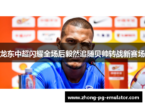 龙东中超闪耀全场后毅然追随贝帅转战新赛场