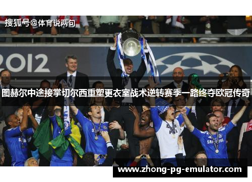 图赫尔中途接掌切尔西重塑更衣室战术逆转赛季一路终夺欧冠传奇 图赫尔中途接掌切尔西重塑更衣室战术逆转赛季一路终夺欧冠传奇