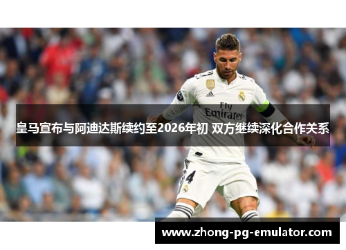 皇马宣布与阿迪达斯续约至2026年初 双方继续深化合作关系 皇马宣布与阿迪达斯续约至2026年初 双方继续深化合作关系
