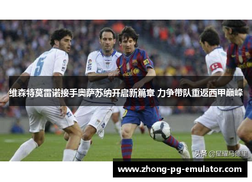 维森特莫雷诺接手奥萨苏纳开启新篇章 力争带队重返西甲巅峰 维森特莫雷诺接手奥萨苏纳开启新篇章 力争带队重返西甲巅峰