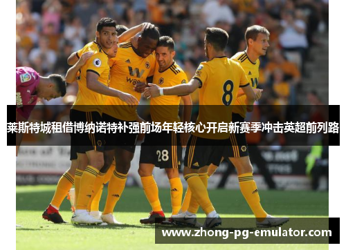 莱斯特城租借博纳诺特补强前场年轻核心开启新赛季冲击英超前列路 莱斯特城租借博纳诺特补强前场年轻核心开启新赛季冲击英超前列路