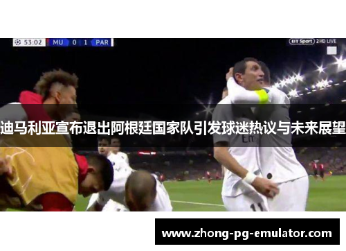 迪马利亚宣布退出阿根廷国家队引发球迷热议与未来展望 迪马利亚宣布退出阿根廷国家队引发球迷热议与未来展望