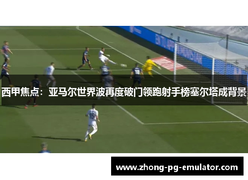 西甲焦点:亚马尔世界波再度破门领跑射手榜塞尔塔成背景 西甲焦点:亚马尔世界波再度破门领跑射手榜塞尔塔成背景